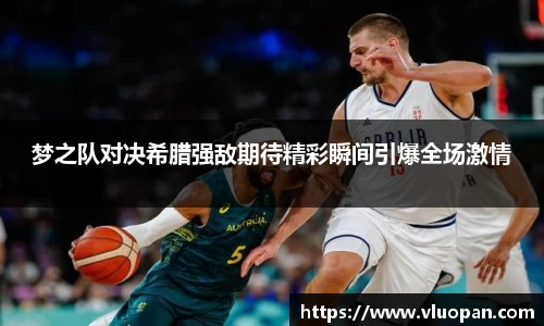 梦之队对决希腊强敌期待精彩瞬间引爆全场激情