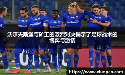 沃尔夫斯堡与矿工的激烈对决揭示了足球战术的博弈与激情