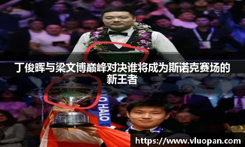 丁俊晖与梁文博巅峰对决谁将成为斯诺克赛场的新王者