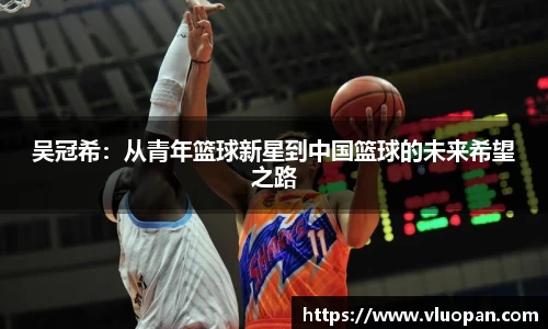 吴冠希：从青年篮球新星到中国篮球的未来希望之路