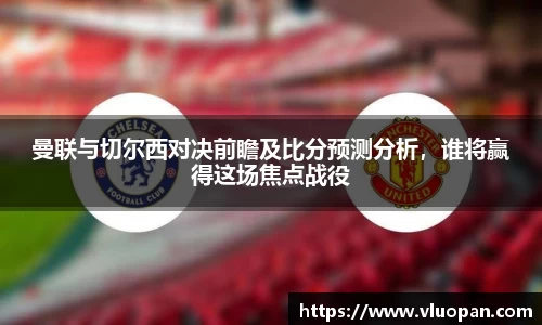 曼联与切尔西对决前瞻及比分预测分析，谁将赢得这场焦点战役
