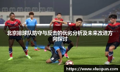 北京排球队防守与反击的优劣分析及未来改进方向探讨