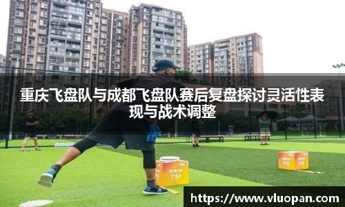 重庆飞盘队与成都飞盘队赛后复盘探讨灵活性表现与战术调整