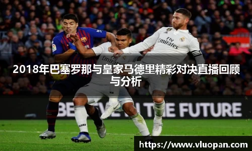 2018年巴塞罗那与皇家马德里精彩对决直播回顾与分析